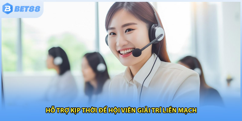 Hỗ trợ kịp thời để hội viên giải trí liền mạch