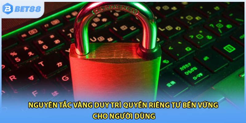 Nguyên tắc vàng duy trì quyền riêng tư bền vững cho người dùng