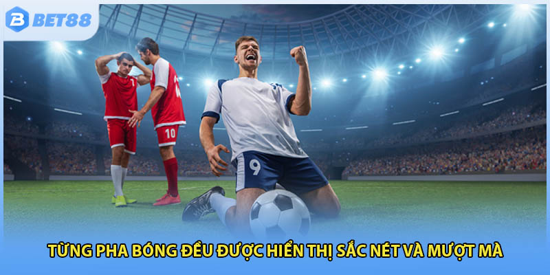 Từng pha bóng đều được hiển thị sắc nét và mượt mà